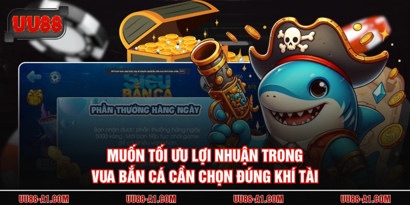 Muốn tối ưu lợi nhuận trong Vua Bắn Cá cần chọn đúng khí tài